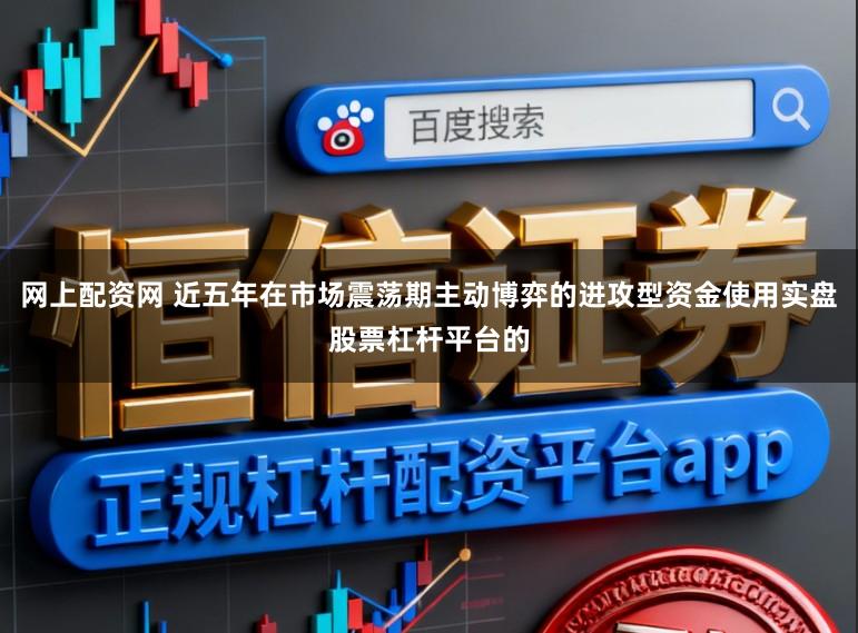 网上配资网 近五年在市场震荡期主动博弈的进攻型资金使用实盘股票杠杆平台的