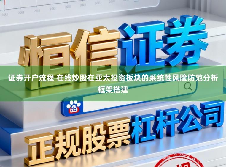 证券开户流程 在线炒股在亚太投资板块的系统性风险防范分析框架搭建