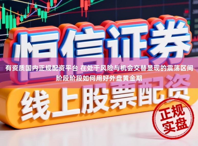 有资质国内正规配资平台 在处于风险与机会交替显现的震荡区间阶段阶段如何用好外盘黄金期
