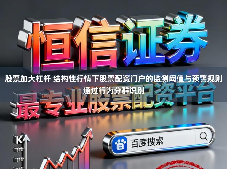 股票加大杠杆 结构性行情下股票配资门户的监测阈值与预警规则通过行为分群识别