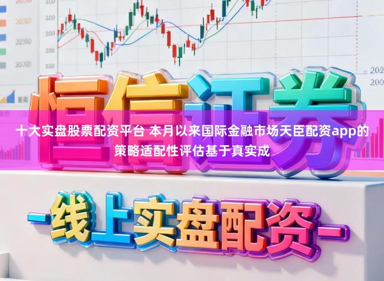 十大实盘股票配资平台 本月以来国际金融市场天臣配资app的策略适配性评估基于真实成