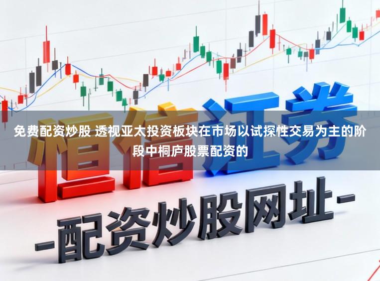 免费配资炒股 透视亚太投资板块在市场以试探性交易为主的阶段中桐庐股票配资的