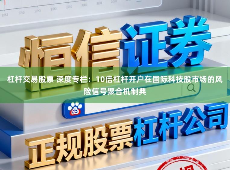 杠杆交易股票 深度专栏：10倍杠杆开户在国际科技股市场的风险信号聚合机制典