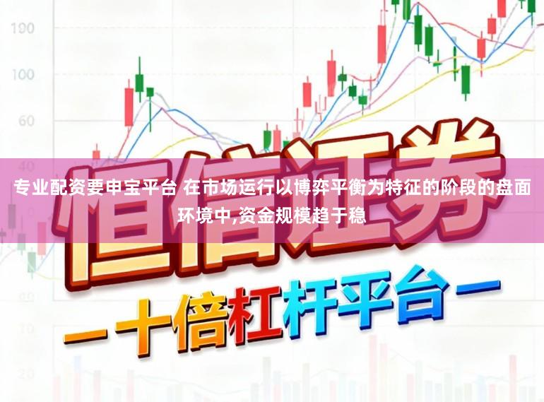 专业配资要申宝平台 在市场运行以博弈平衡为特征的阶段的盘面环境中,资金规模趋于稳