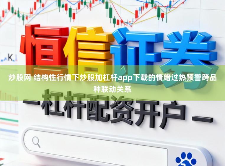 炒股网 结构性行情下炒股加杠杆app下载的情绪过热预警跨品种联动关系