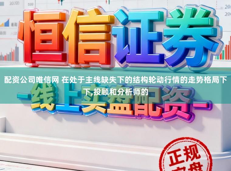配资公司唯信网 在处于主线缺失下的结构轮动行情的走势格局下下,投顾和分析师的