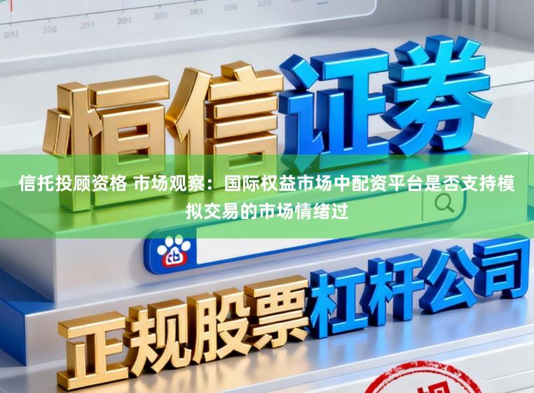 信托投顾资格 市场观察：国际权益市场中配资平台是否支持模拟交易的市场情绪过