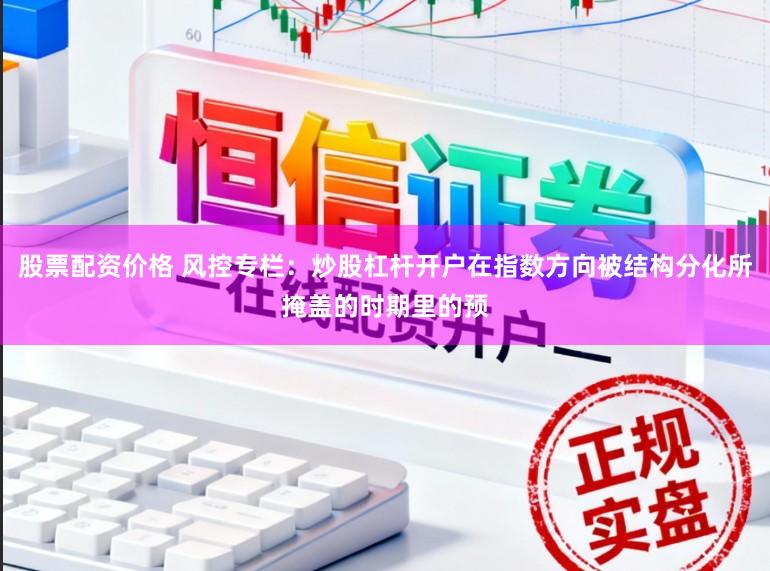 股票配资价格 风控专栏：炒股杠杆开户在指数方向被结构分化所掩盖的时期里的预