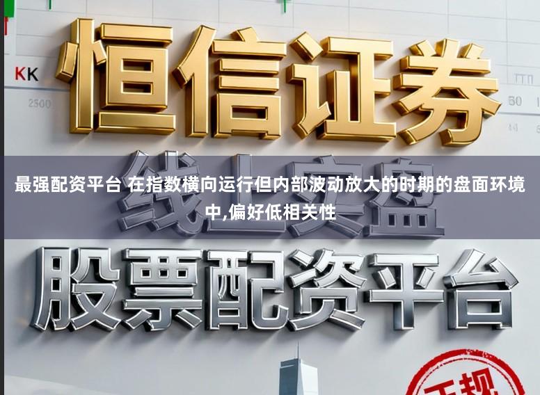 最强配资平台 在指数横向运行但内部波动放大的时期的盘面环境中,偏好低相关性