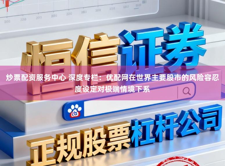 炒票配资服务中心 深度专栏：优配网在世界主要股市的风险容忍度设定对极端情境下系