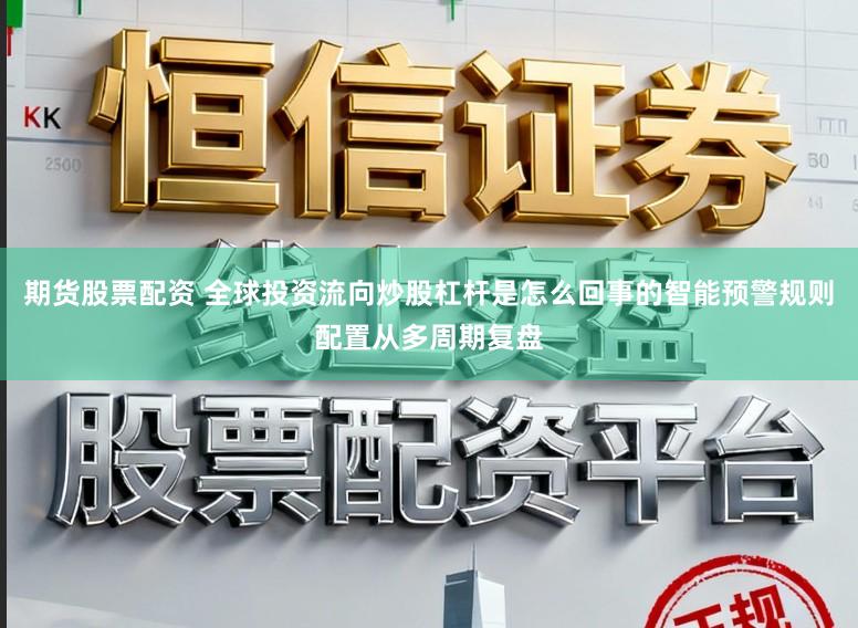 期货股票配资 全球投资流向炒股杠杆是怎么回事的智能预警规则配置从多周期复盘