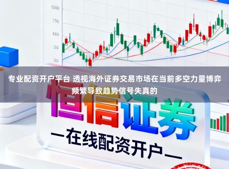 专业配资开户平台 透视海外证券交易市场在当前多空力量博弈频繁导致趋势信号失真的