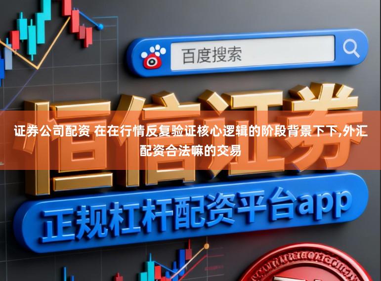 证券公司配资 在在行情反复验证核心逻辑的阶段背景下下,外汇配资合法嘛的交易