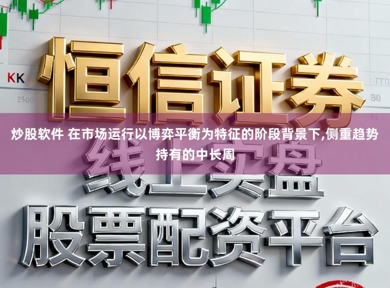 炒股软件 在市场运行以博弈平衡为特征的阶段背景下,侧重趋势持有的中长周