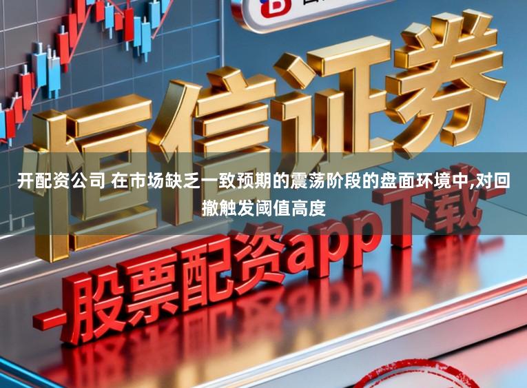 开配资公司 在市场缺乏一致预期的震荡阶段的盘面环境中,对回撤触发阈值高度