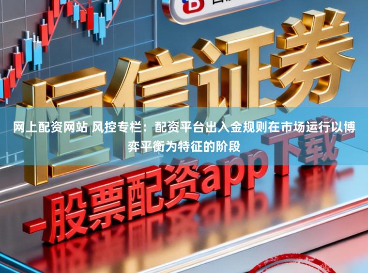 网上配资网站 风控专栏：配资平台出入金规则在市场运行以博弈平衡为特征的阶段