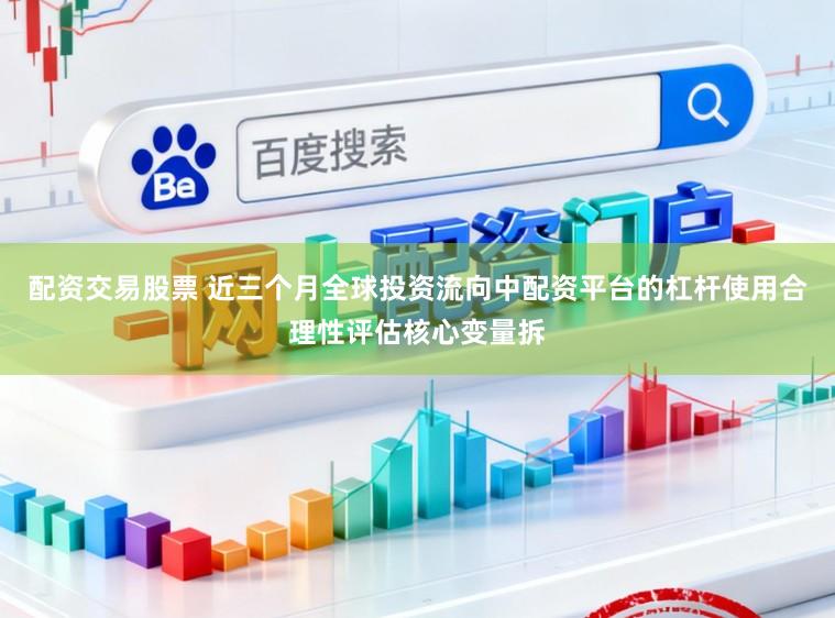 配资交易股票 近三个月全球投资流向中配资平台的杠杆使用合理性评估核心变量拆