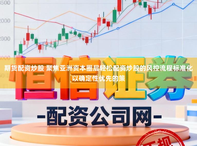 期货配资炒股 聚焦亚洲资本圈层轻松配资炒股的风控流程标准化以确定性优先的策