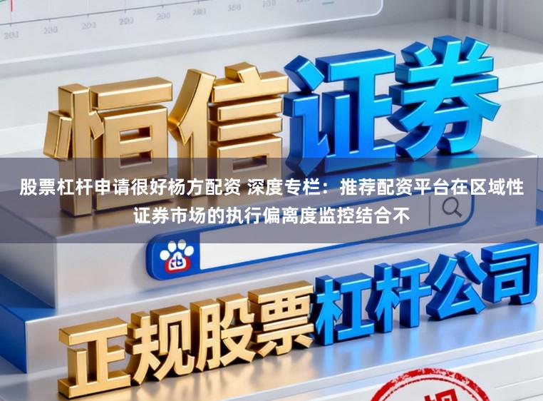 股票杠杆申请很好杨方配资 深度专栏：推荐配资平台在区域性证券市场的执行偏离度监控结合不
