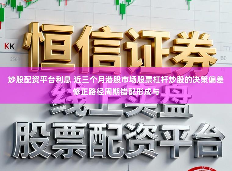 炒股配资平台利息 近三个月港股市场股票杠杆炒股的决策偏差修正路径周期错配形成与