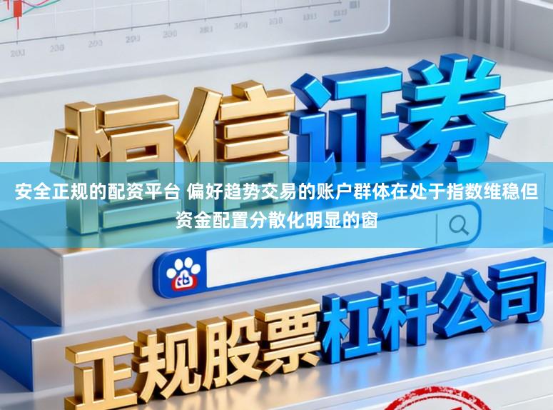 安全正规的配资平台 偏好趋势交易的账户群体在处于指数维稳但资金配置分散化明显的窗