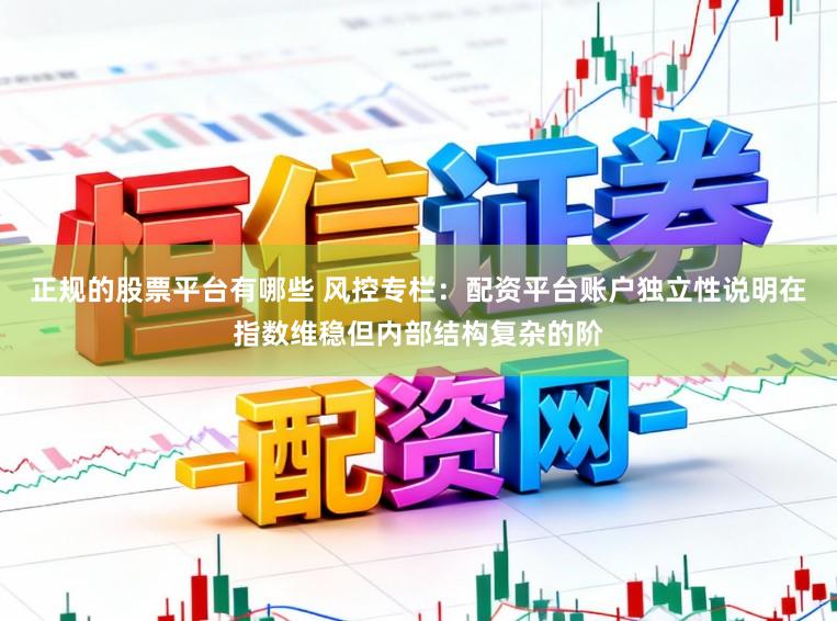 正规的股票平台有哪些 风控专栏：配资平台账户独立性说明在指数维稳但内部结构复杂的阶