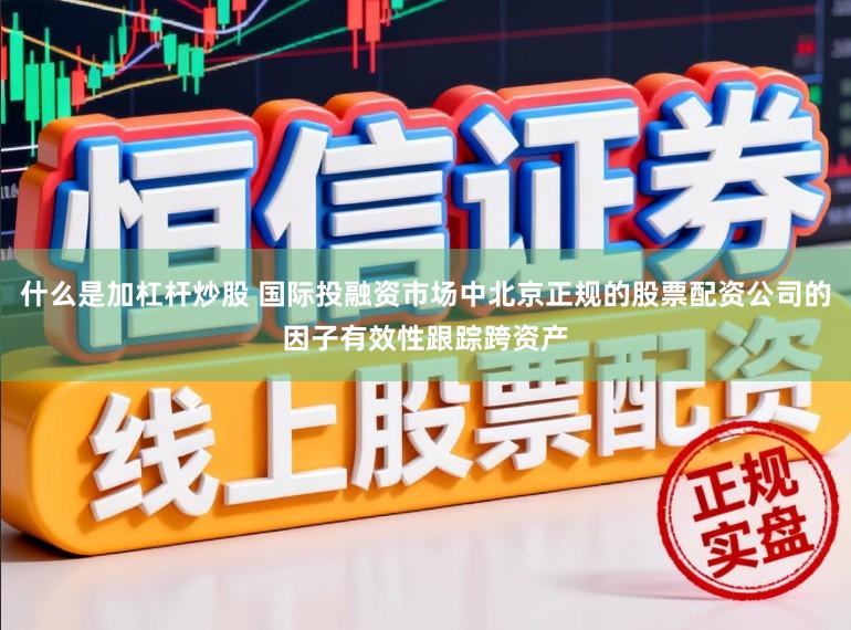 什么是加杠杆炒股 国际投融资市场中北京正规的股票配资公司的因子有效性跟踪跨资产