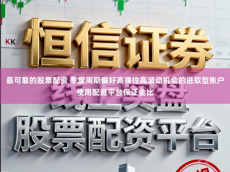 最可靠的股票配资 季度周期偏好高弹性高波动机会的进取型账户使用配资平台保证金比