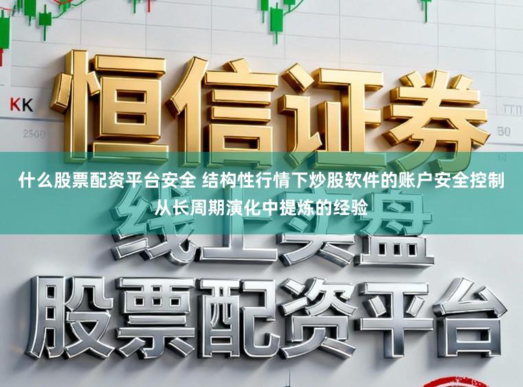 什么股票配资平台安全 结构性行情下炒股软件的账户安全控制从长周期演化中提炼的经验