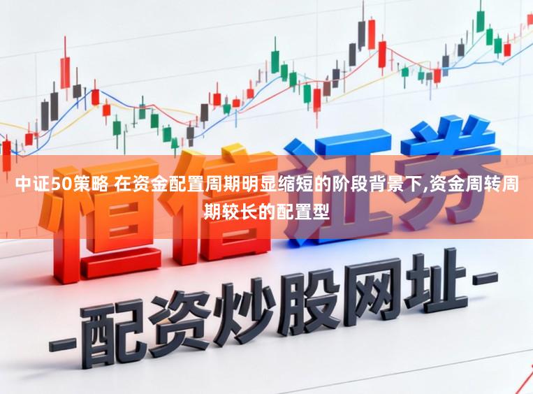 中证50策略 在资金配置周期明显缩短的阶段背景下,资金周转周期较长的配置型