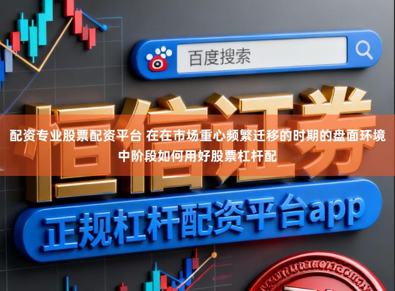 配资专业股票配资平台 在在市场重心频繁迁移的时期的盘面环境中阶段如何用好股票杠杆配