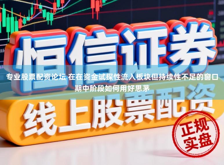 专业股票配资论坛 在在资金试探性流入板块但持续性不足的窗口期中阶段如何用好思茅