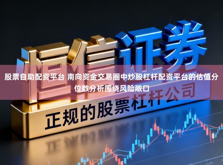 股票自助配资平台 南向资金交易圈中炒股杠杆配资平台的估值分位数分析围绕风险敞口