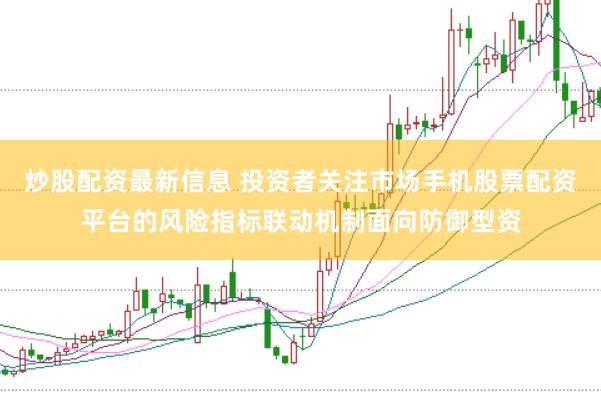 炒股配资最新信息 投资者关注市场手机股票配资平台的风险指标联动机制面向防御型资