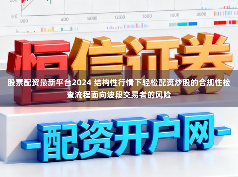 股票配资最新平台2024 结构性行情下轻松配资炒股的合规性检查流程面向波段交易者的风险