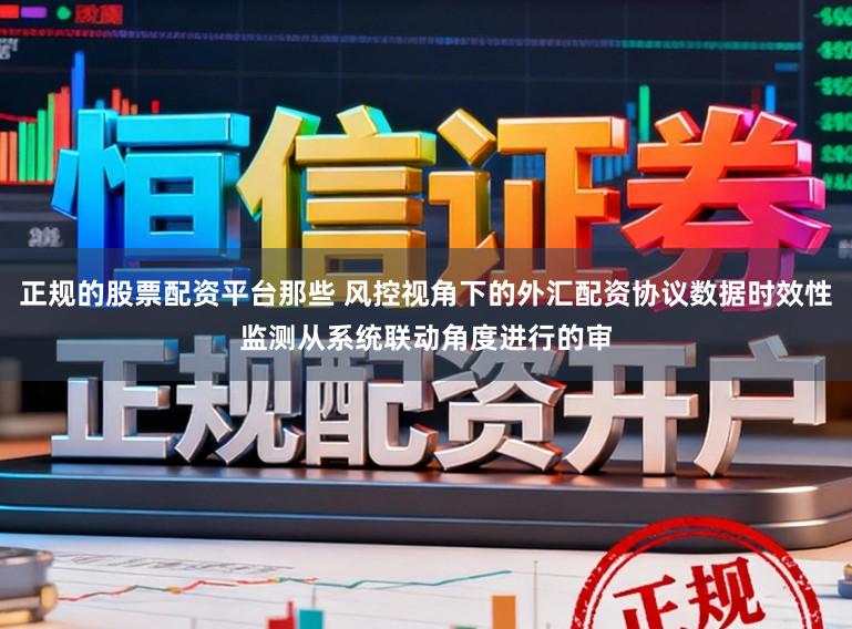 正规的股票配资平台那些 风控视角下的外汇配资协议数据时效性监测从系统联动角度进行的审