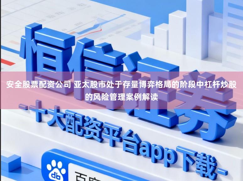 安全股票配资公司 亚太股市处于存量博弈格局的阶段中杠杆炒股的风险管理案例解读