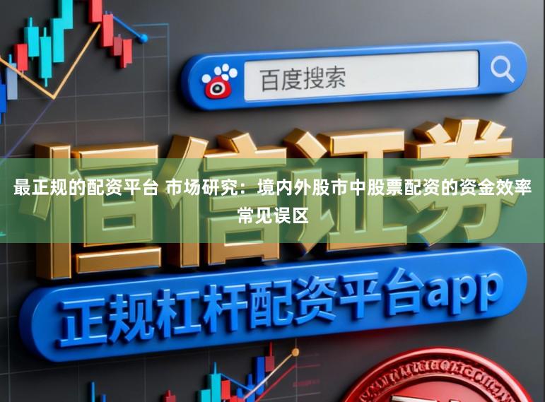 最正规的配资平台 市场研究：境内外股市中股票配资的资金效率常见误区
