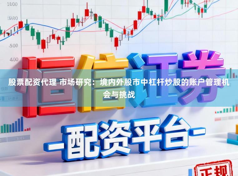 股票配资代理 市场研究：境内外股市中杠杆炒股的账户管理机会与挑战