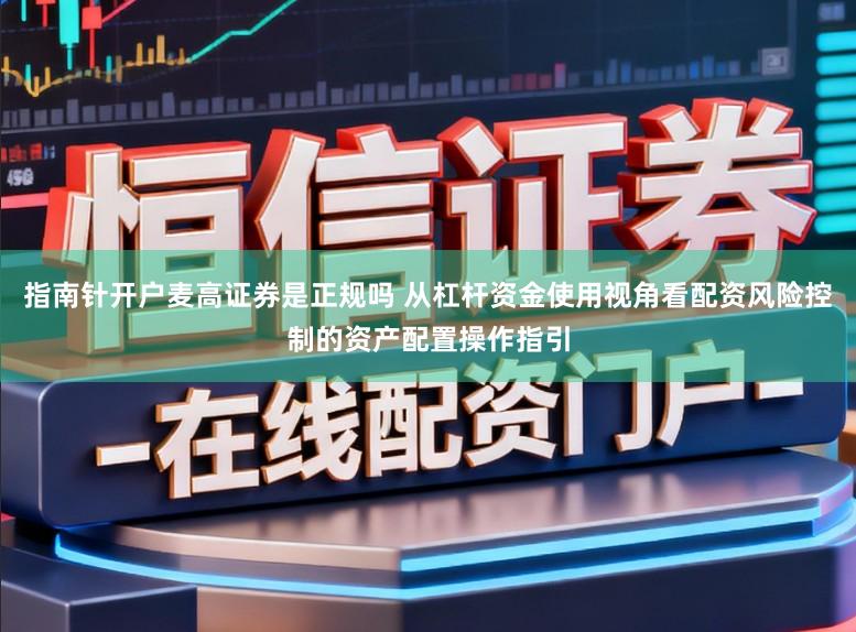 指南针开户麦高证券是正规吗 从杠杆资金使用视角看配资风险控制的资产配置操作指引