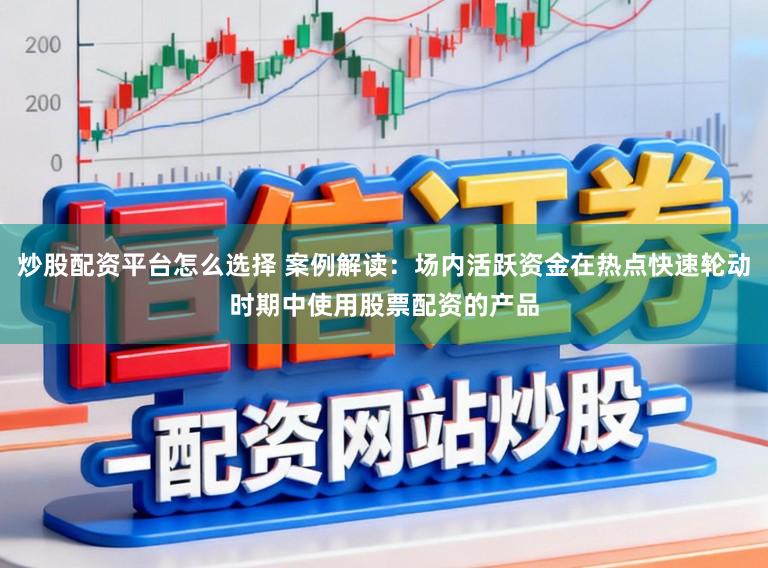 炒股配资平台怎么选择 案例解读：场内活跃资金在热点快速轮动时期中使用股票配资的产品