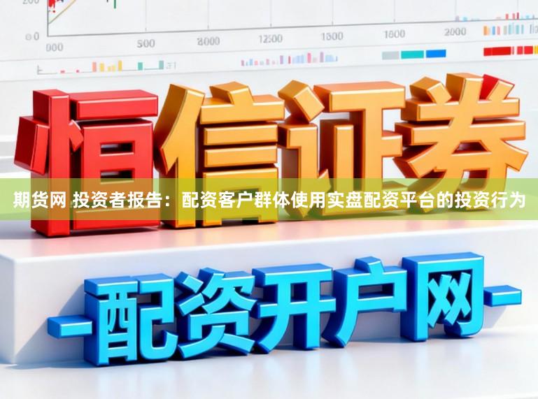 期货网 投资者报告：配资客户群体使用实盘配资平台的投资行为