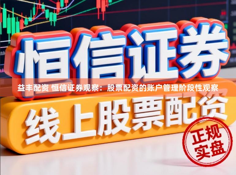 益丰配资 恒信证券观察：股票配资的账户管理阶段性观察