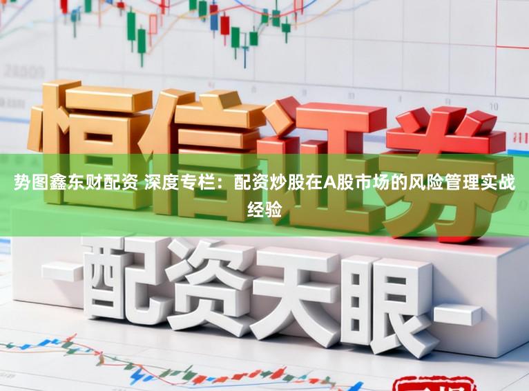 势图鑫东财配资 深度专栏：配资炒股在A股市场的风险管理实战经验