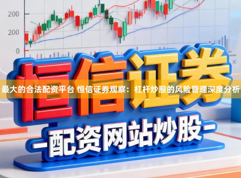 最大的合法配资平台 恒信证券观察：杠杆炒股的风险管理深度分析
