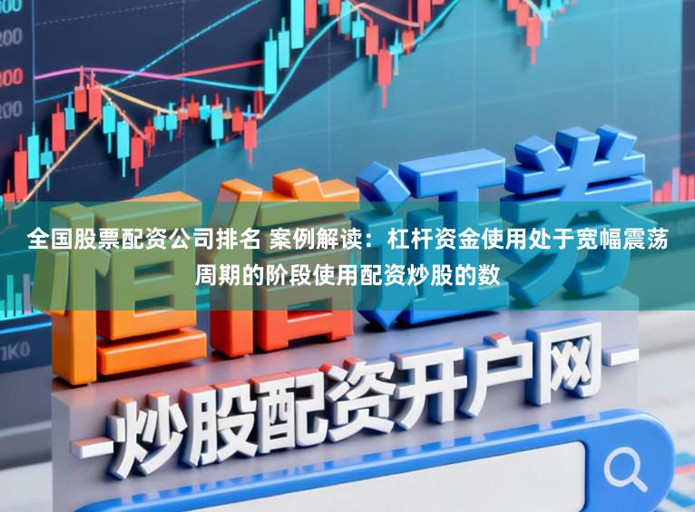 全国股票配资公司排名 案例解读：杠杆资金使用处于宽幅震荡周期的阶段使用配资炒股的数