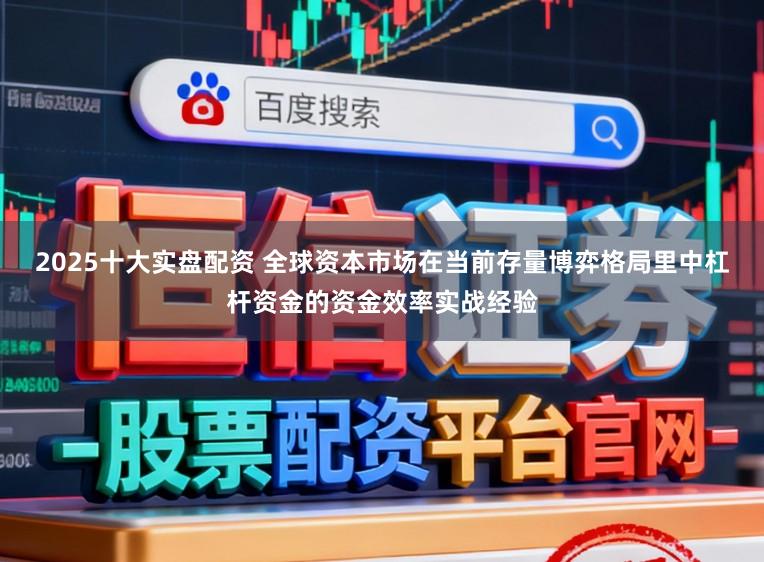 2025十大实盘配资 全球资本市场在当前存量博弈格局里中杠杆资金的资金效率实战经验