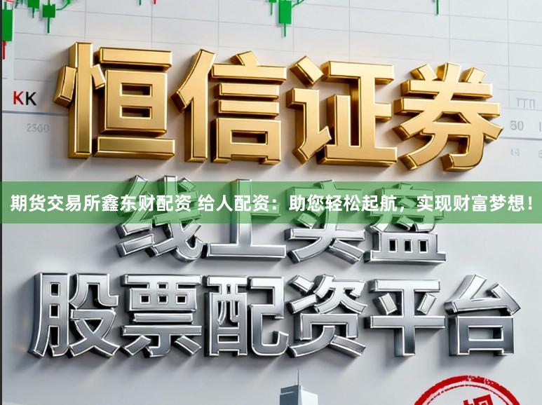 期货交易所鑫东财配资 给人配资：助您轻松起航，实现财富梦想！