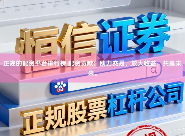 正规的配资平台排行榜 配资贡献：助力交易，放大收益，共赢未来。