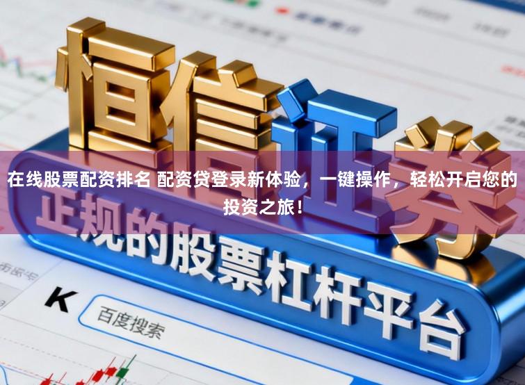 在线股票配资排名 配资贷登录新体验，一键操作，轻松开启您的投资之旅！